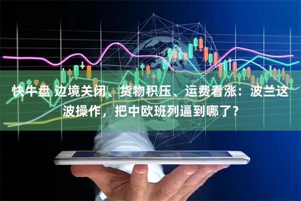 快牛盘 边境关闭、货物积压、运费看涨：波兰这波操作，把中欧班列逼到哪了？