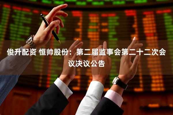俊升配资 恒帅股份：第二届监事会第二十二次会议决议公告