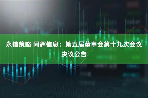 永信策略 同辉信息：第五届董事会第十九次会议决议公告