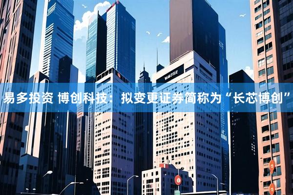易多投资 博创科技：拟变更证券简称为“长芯博创”