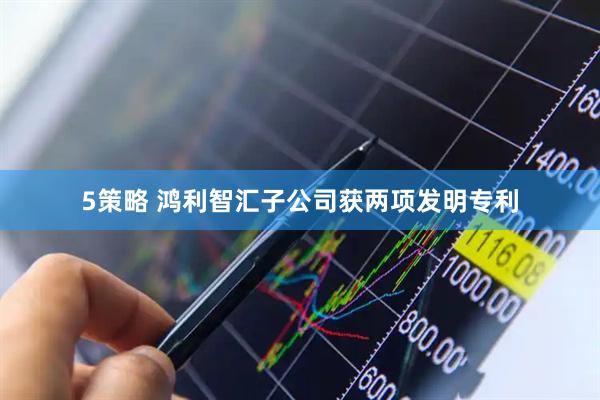 5策略 鸿利智汇子公司获两项发明专利