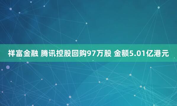 祥富金融 腾讯控股回购97万股 金额5.01亿港元