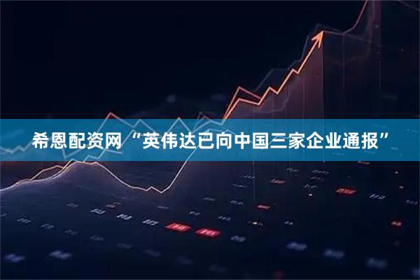 希恩配资网 “英伟达已向中国三家企业通报”