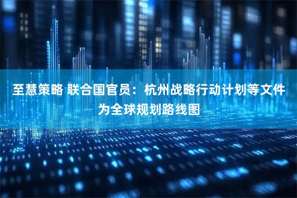 至慧策略 联合国官员：杭州战略行动计划等文件为全球规划路线图