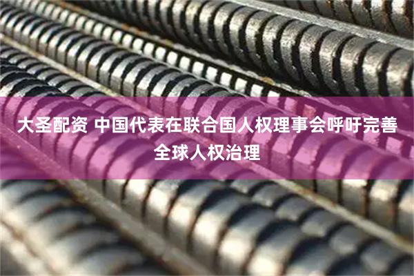 大圣配资 中国代表在联合国人权理事会呼吁完善全球人权治理