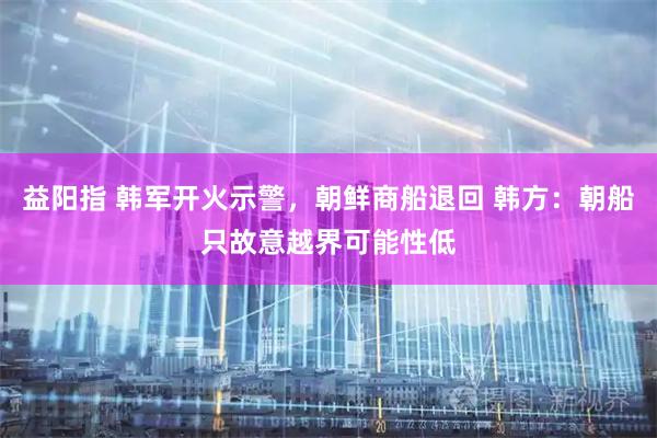 益阳指 韩军开火示警，朝鲜商船退回 韩方：朝船只故意越界可能性低