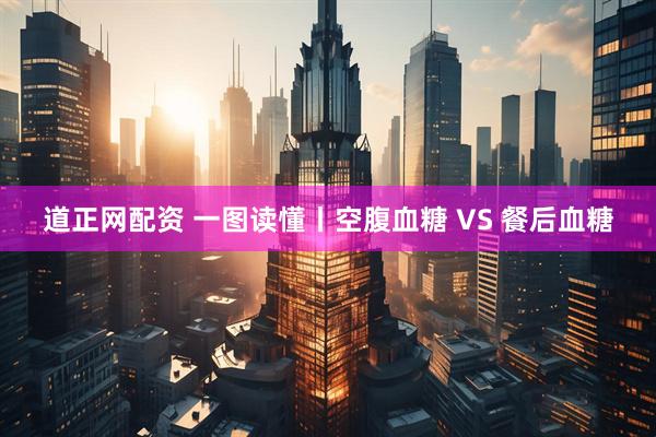 道正网配资 一图读懂丨空腹血糖 VS 餐后血糖