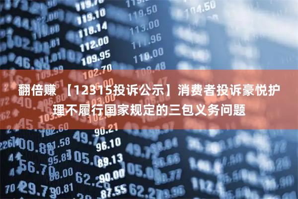 翻倍赚 【12315投诉公示】消费者投诉豪悦护理不履行国家规定的三包义务问题