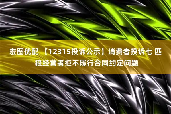 宏图优配 【12315投诉公示】消费者投诉七 匹 狼经营者拒不履行合同约定问题
