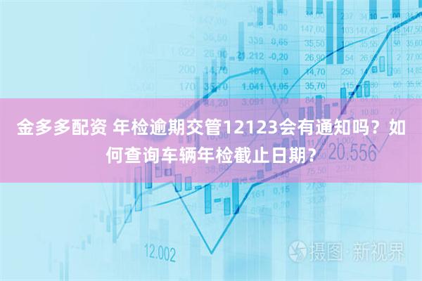 金多多配资 年检逾期交管12123会有通知吗？如何查询车辆年检截止日期？