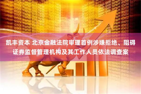 凯丰资本 北京金融法院审理首例涉嫌拒绝、阻碍证券监督管理机构及其工作人员依法调查案