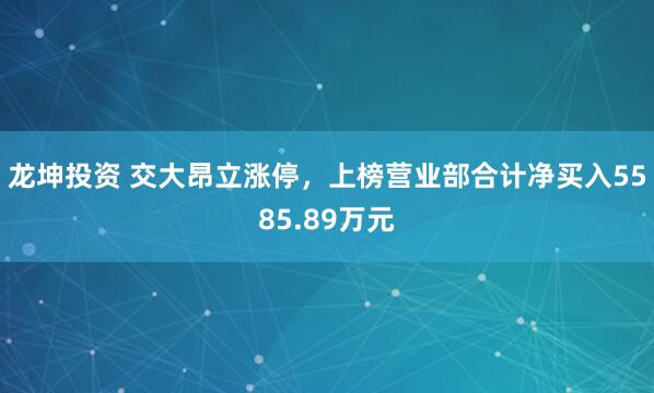 龙坤投资 交大昂立涨停,上榜营业部合计净买入5585.89万元