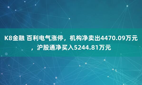 K8金融 百利电气涨停,机构净卖出4470.09万元,沪股通净买入5244.81万元