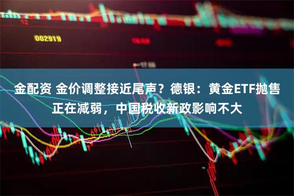 金配资 金价调整接近尾声?德银:黄金ETF抛售正在减弱,中国税收新政影响不大