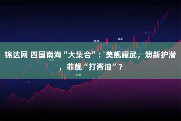 锦达网 四国南海“大集合”:美舰耀武,澳新护潜,菲舰“打酱油”?