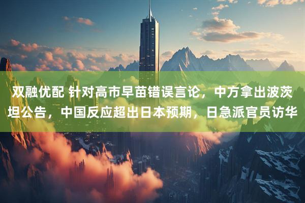 双融优配 针对高市早苗错误言论,中方拿出波茨坦公告,中国反应超出日本预期,日急派官员访华
