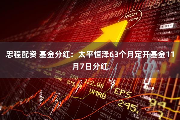 忠程配资 基金分红:太平恒泽63个月定开基金11月7日分红