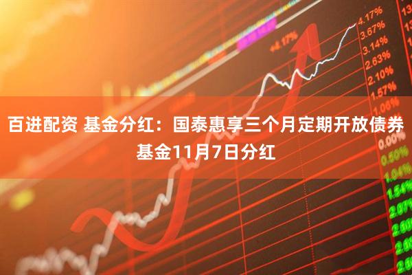 百进配资 基金分红:国泰惠享三个月定期开放债券基金11月7日分红