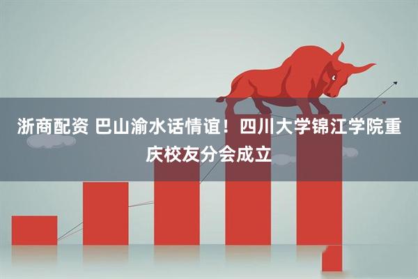 浙商配资 巴山渝水话情谊!四川大学锦江学院重庆校友分会成立