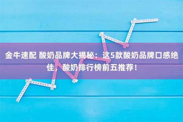 金牛速配 酸奶品牌大揭秘：这5款酸奶品牌口感绝佳，酸奶排行榜前五推荐！