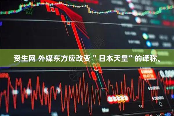 资生网 外媒东方应改变"日本天皇”的译称。