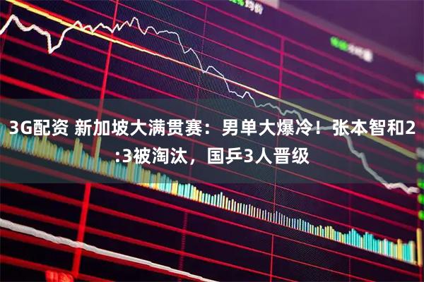 3G配资 新加坡大满贯赛：男单大爆冷！张本智和2:3被淘汰，国乒3人晋级