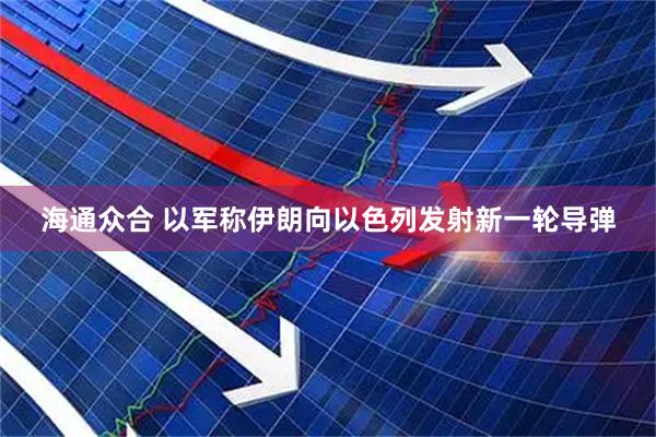 海通众合 以军称伊朗向以色列发射新一轮导弹
