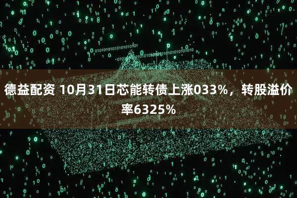 德益配资 10月31日芯能转债上涨033%,转股溢价率6325%