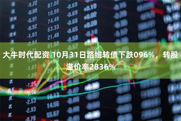 大牛时代配资 10月31日路维转债下跌096%,转股溢价率2836%