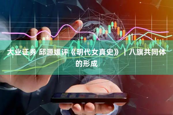 大业证券 邱源媛评《明代女真史》|八旗共同体的形成