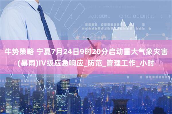 牛势策略 宁夏7月24日9时20分启动重大气象灾害(暴雨)IV级应急响应_防范_管理工作_小时