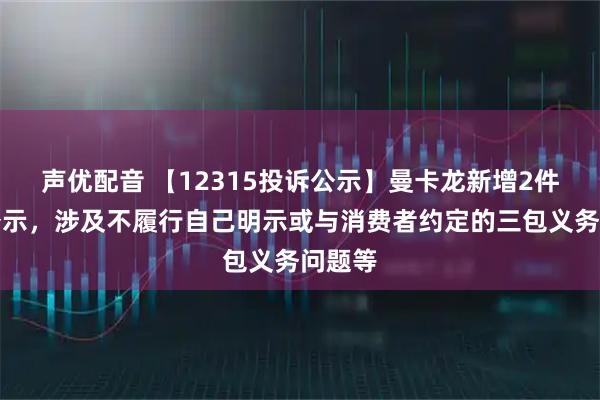 声优配音 【12315投诉公示】曼卡龙新增2件投诉公示，涉及不履行自己明示或与消费者约定的三包义务问题等