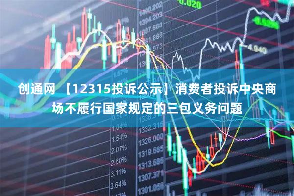 创通网 【12315投诉公示】消费者投诉中央商场不履行国家规定的三包义务问题