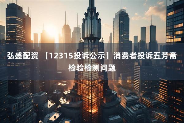 弘盛配资 【12315投诉公示】消费者投诉五芳斋检验检测问题
