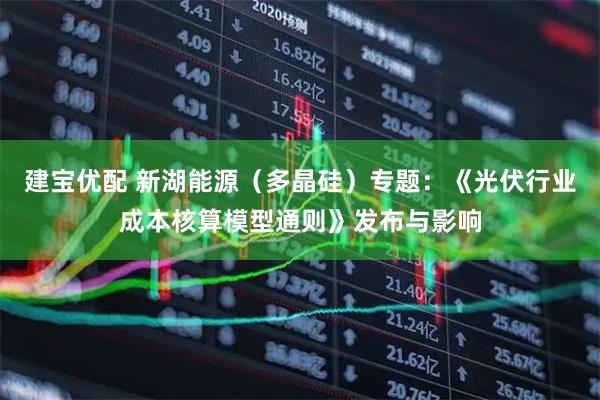 建宝优配 新湖能源（多晶硅）专题：《光伏行业成本核算模型通则》发布与影响