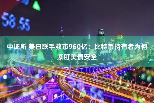 中证所 美日联手救市960亿：比特币持有者为何紧盯美债安全