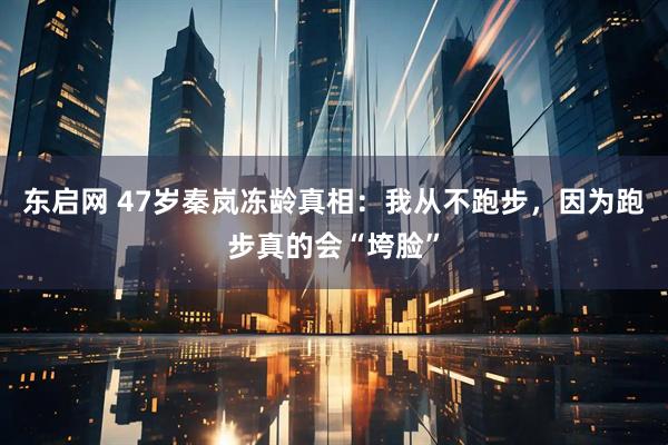 东启网 47岁秦岚冻龄真相：我从不跑步，因为跑步真的会“垮脸”